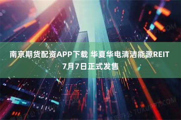 南京期货配资APP下载 华夏华电清洁能源REIT 7月7日正式发售