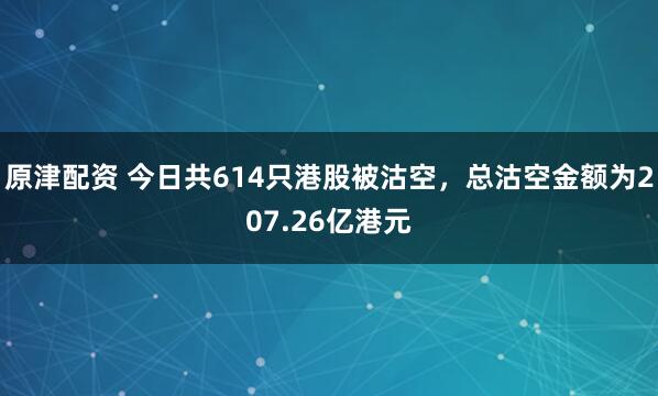 原津配资 今日共614只港股被沽空，总沽空金额为207.26亿港元