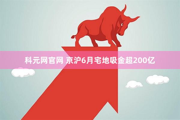 科元网官网 京沪6月宅地吸金超200亿