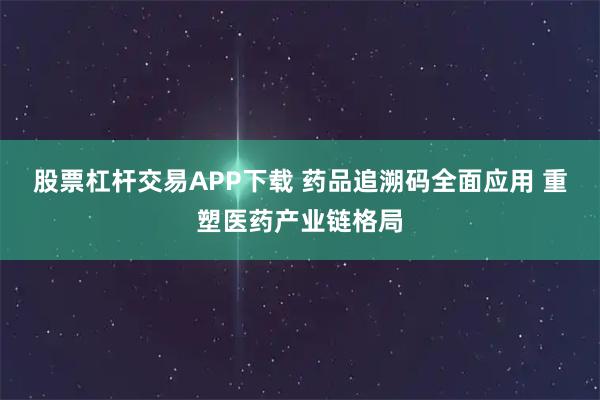 股票杠杆交易APP下载 药品追溯码全面应用 重塑医药产业链格局