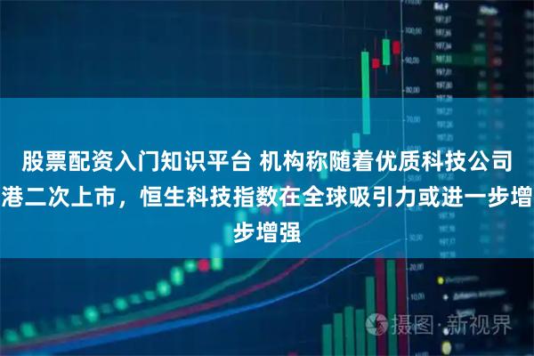 股票配资入门知识平台 机构称随着优质科技公司赴港二次上市，恒生科技指数在全球吸引力或进一步增强