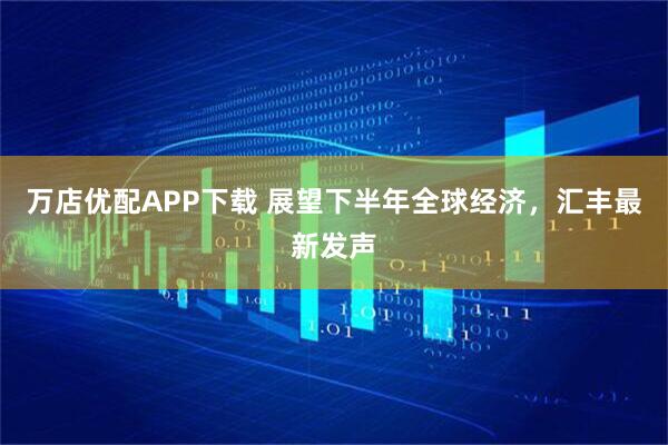 万店优配APP下载 展望下半年全球经济，汇丰最新发声