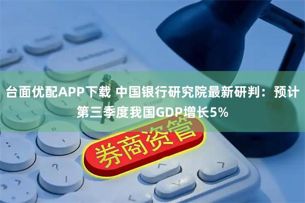 台面优配APP下载 中国银行研究院最新研判：预计第三季度我国GDP增长5%
