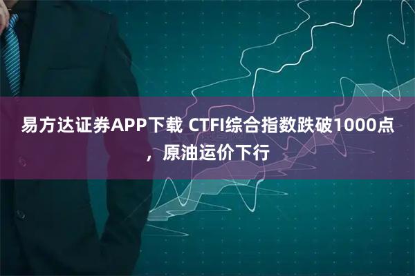 易方达证券APP下载 CTFI综合指数跌破1000点，原油运价下行