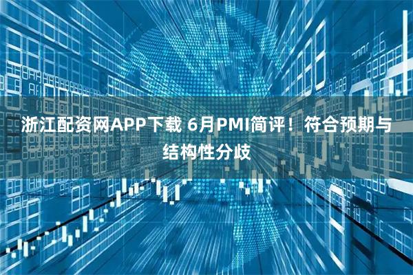 浙江配资网APP下载 6月PMI简评！符合预期与结构性分歧