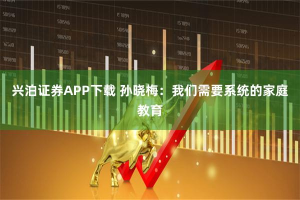 兴泊证券APP下载 孙晓梅：我们需要系统的家庭教育