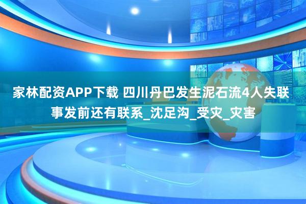 家林配资APP下载 四川丹巴发生泥石流4人失联 事发前还有联系_沈足沟_受灾_灾害