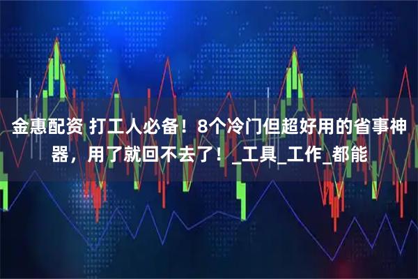 金惠配资 打工人必备!8个冷门但超好用的省事神器,用了就回不去了!_工具_工作_都能