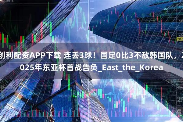 创利配资APP下载 连丢3球!国足0比3不敌韩国队,2025年东亚杯首战告负_East_the_Korea
