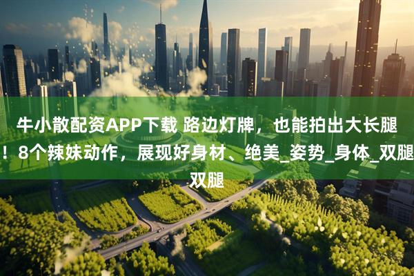 牛小散配资APP下载 路边灯牌,也能拍出大长腿!8个辣妹动作,展现好身材、绝美_姿势_身体_双腿