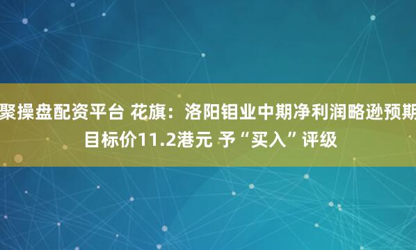 聚操盘配资平台 花旗：洛阳钼业中期净利润略逊预期 目标价11.2港元 予“买入”评级