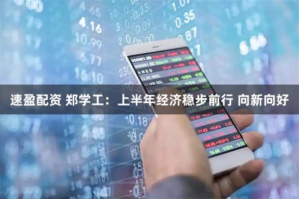 速盈配资 郑学工:上半年经济稳步前行 向新向好