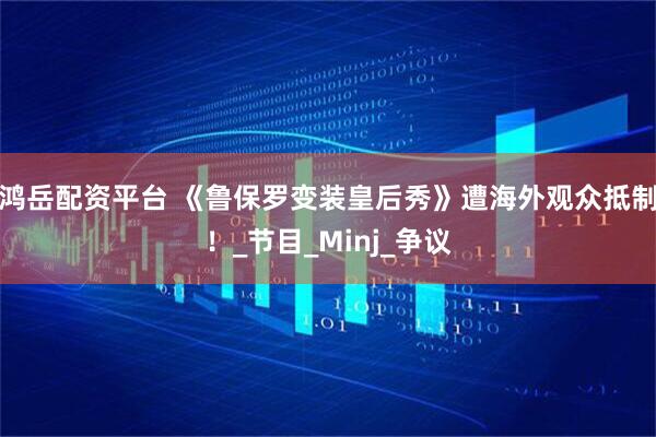 鸿岳配资平台 《鲁保罗变装皇后秀》遭海外观众抵制!_节目_Minj_争议