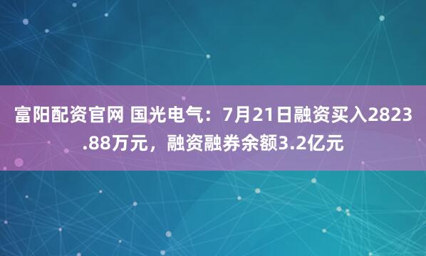 富阳配资官网 国光电气:7月21日融资买入2823.88万元,融资融券余额3.2亿元