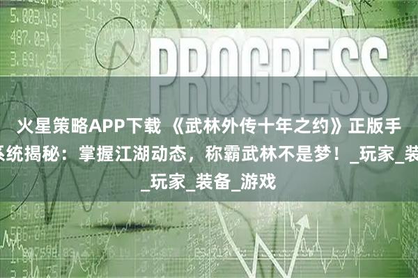 火星策略APP下载 《武林外传十年之约》正版手游图鉴系统揭秘:掌握江湖动态,称霸武林不是梦!_玩家_装备_游戏