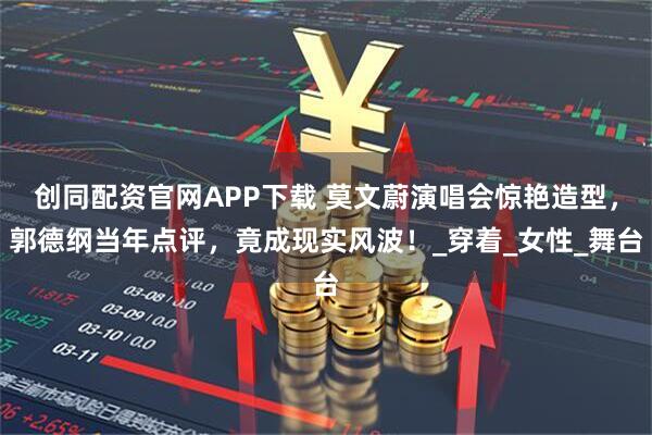 创同配资官网APP下载 莫文蔚演唱会惊艳造型,郭德纲当年点评,竟成现实风波!_穿着_女性_舞台