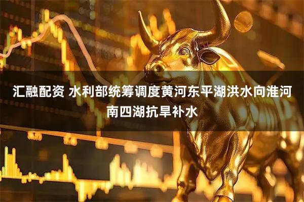 汇融配资 水利部统筹调度黄河东平湖洪水向淮河南四湖抗旱补水