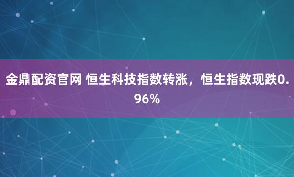 金鼎配资官网 恒生科技指数转涨，恒生指数现跌0.96%