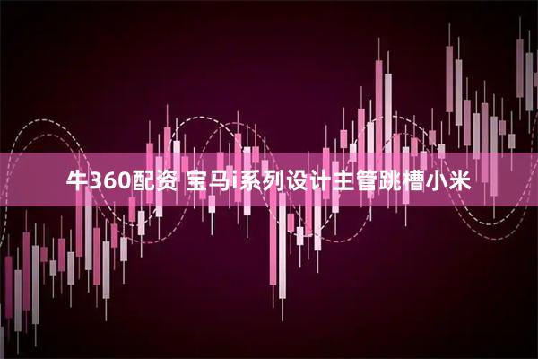 牛360配资 宝马i系列设计主管跳槽小米