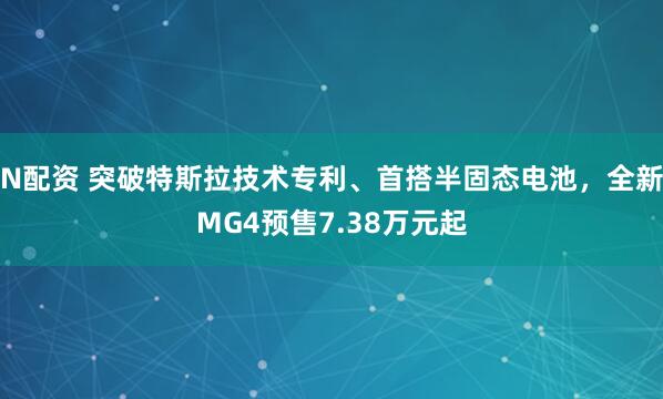 N配资 突破特斯拉技术专利、首搭半固态电池，全新MG4预售7.38万元起