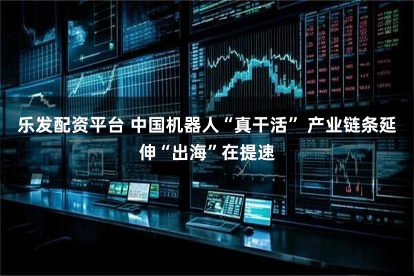 乐发配资平台 中国机器人“真干活” 产业链条延伸“出海”在提速