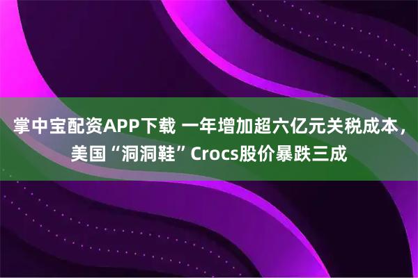 掌中宝配资APP下载 一年增加超六亿元关税成本,美国“洞洞鞋”Crocs股价暴跌三成