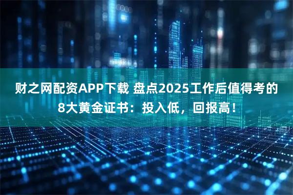财之网配资APP下载 盘点2025工作后值得考的8大黄金证书：投入低，回报高！