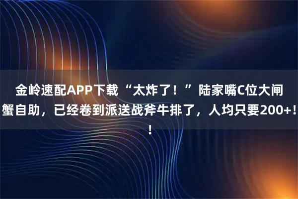 金岭速配APP下载 “太炸了！” 陆家嘴C位大闸蟹自助，已经卷到派送战斧牛排了，人均只要200+！