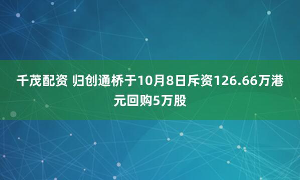 千茂配资 归创通桥于10月8日斥资126.66万港元回购5万股