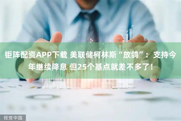 钜阵配资APP下载 美联储柯林斯“放鸽”：支持今年继续降息 但25个基点就差不多了！