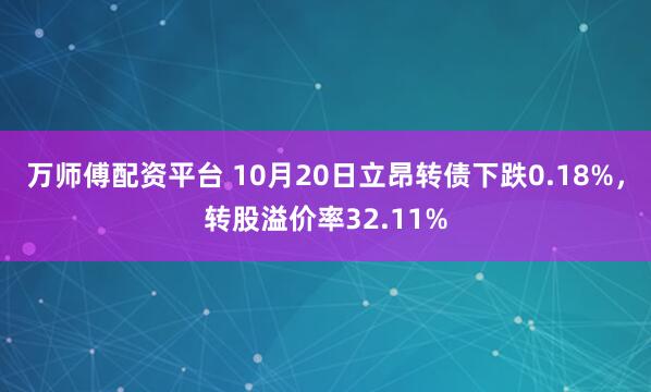 万师傅配资平台 10月20日立昂转债下跌0.18%，转股溢价率32.11%
