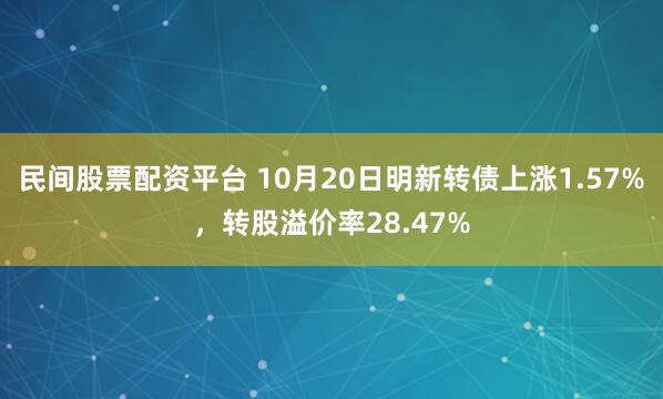 民间股票配资平台 10月20日明新转债上涨1.57%，转股溢价率28.47%