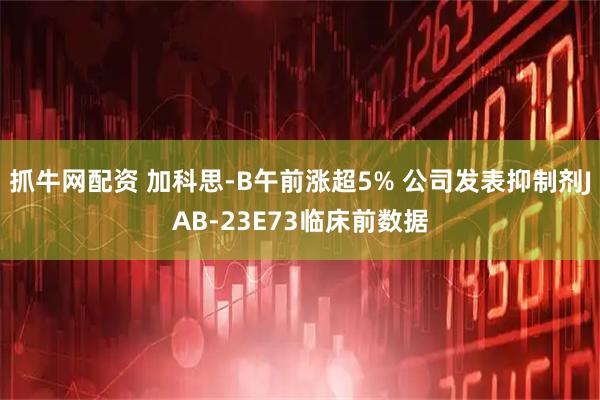 抓牛网配资 加科思-B午前涨超5% 公司发表抑制剂JAB-23E73临床前数据