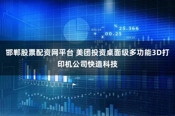 邯郸股票配资网平台 美团投资桌面级多功能3D打印机公司快造科技