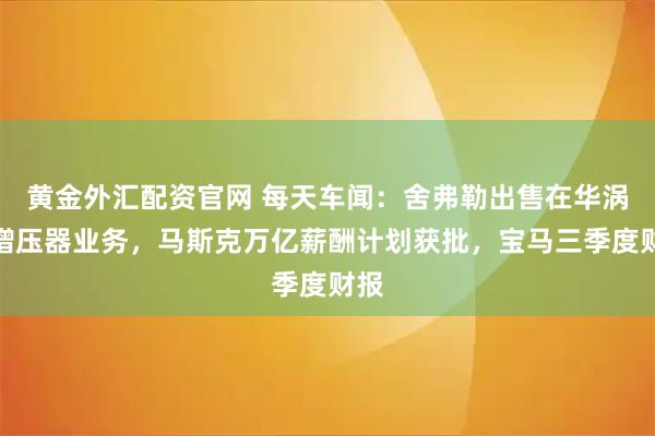 黄金外汇配资官网 每天车闻：舍弗勒出售在华涡轮增压器业务，马斯克万亿薪酬计划获批，宝马三季度财报