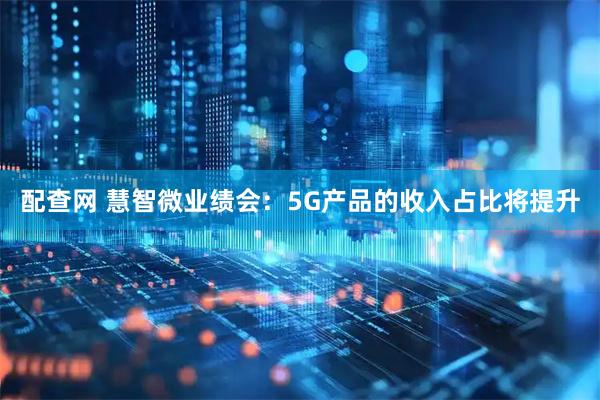 配查网 慧智微业绩会：5G产品的收入占比将提升