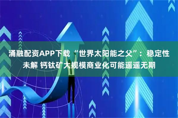 涌融配资APP下载 “世界太阳能之父”：稳定性未解 钙钛矿大规模商业化可能遥遥无期
