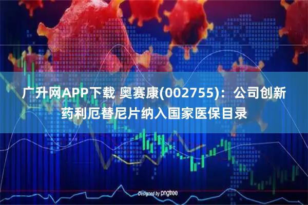 广升网APP下载 奥赛康(002755)：公司创新药利厄替尼片纳入国家医保目录