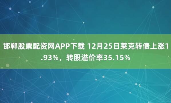 邯郸股票配资网APP下载 12月25日莱克转债上涨1.93%，转股溢价率35.15%