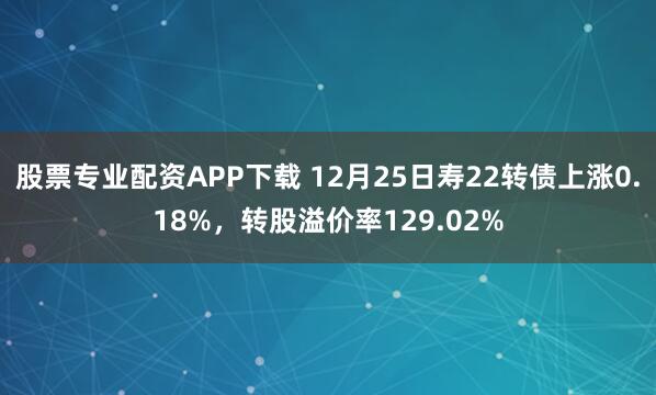 股票专业配资APP下载 12月25日寿22转债上涨0.18%，转股溢价率129.02%