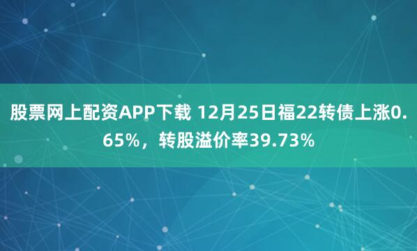 股票网上配资APP下载 12月25日福22转债上涨0.65%，转股溢价率39.73%