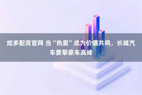 炫多配资官网 当“热爱”成为价值共鸣，长城汽车要攀豪车高峰