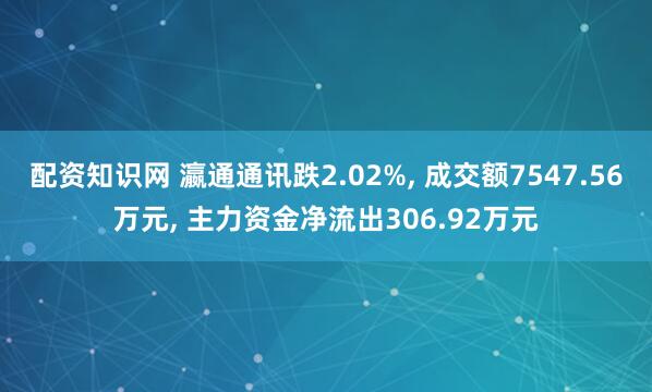 配资知识网 瀛通通讯跌2.02%, 成交额7547.56万元, 主力资金净流出306.92万元