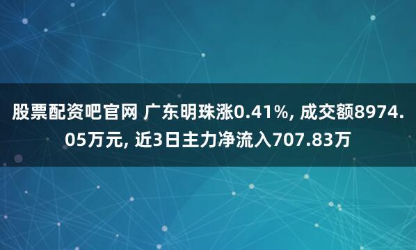 股票配资吧官网 广东明珠涨0.41%, 成交额8974.05万元, 近3日主力净流入707.83万