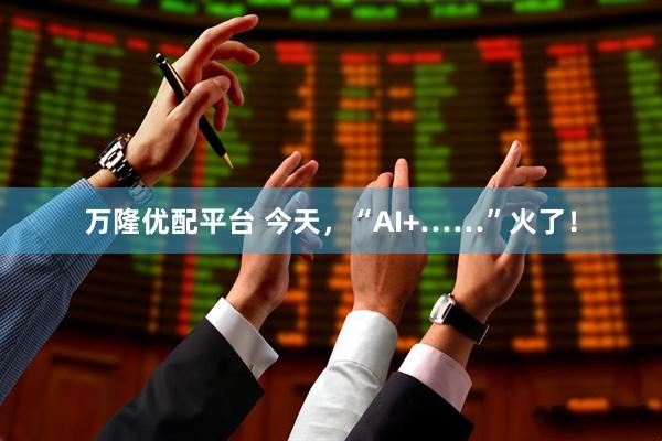 万隆优配平台 今天，“AI+……”火了！