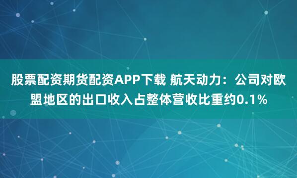 股票配资期货配资APP下载 航天动力：公司对欧盟地区的出口收入占整体营收比重约0.1%