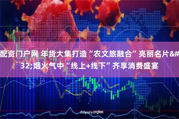 配资门户网 年货大集打造“农文旅融合”亮丽名片 烟火气中“线上+线下”齐享消费盛宴