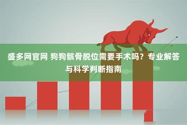 盛多网官网 狗狗髌骨脱位需要手术吗？专业解答与科学判断指南