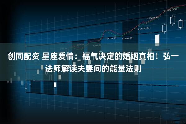 创同配资 星座爱情：福气决定的婚姻真相！弘一法师解读夫妻间的能量法则