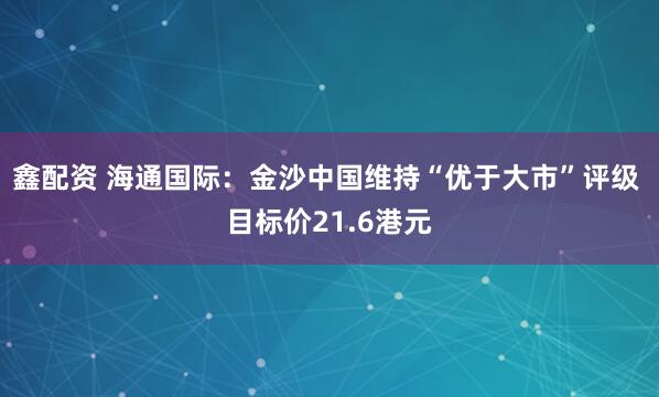 鑫配资 海通国际：金沙中国维持“优于大市”评级 目标价21.6港元